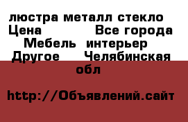 люстра металл стекло › Цена ­ 1 000 - Все города Мебель, интерьер » Другое   . Челябинская обл.